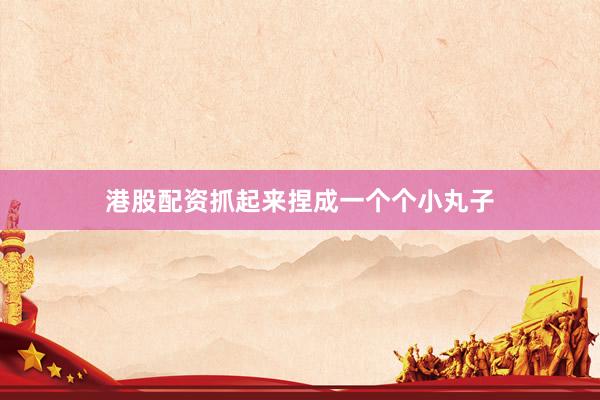 港股配资抓起来捏成一个个小丸子