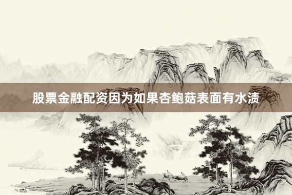 股票金融配资因为如果杏鲍菇表面有水渍