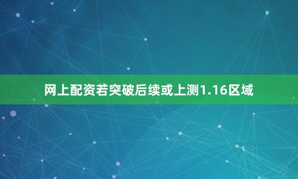网上配资若突破后续或上测1.16区域