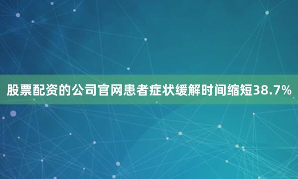 股票配资的公司官网患者症状缓解时间缩短38.7%