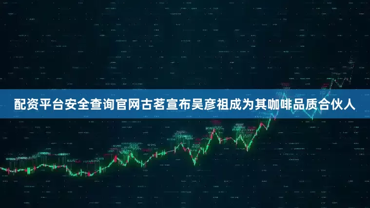 配资平台安全查询官网古茗宣布吴彦祖成为其咖啡品质合伙人
