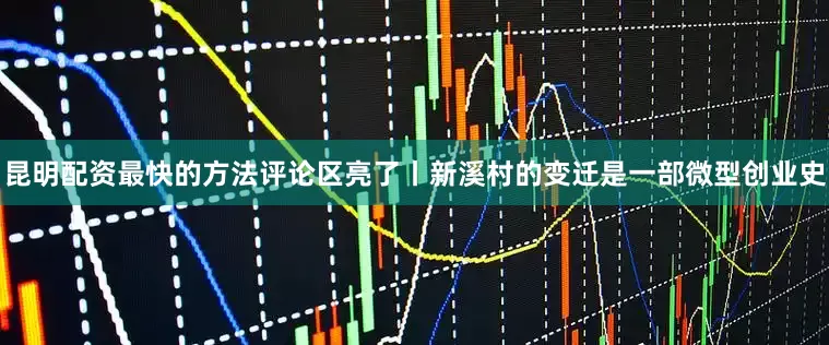 昆明配资最快的方法评论区亮了丨新溪村的变迁是一部微型创业史