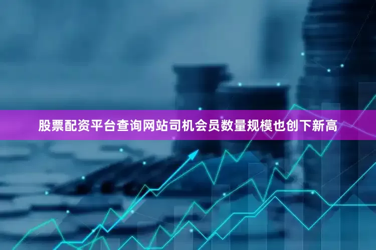 股票配资平台查询网站司机会员数量规模也创下新高