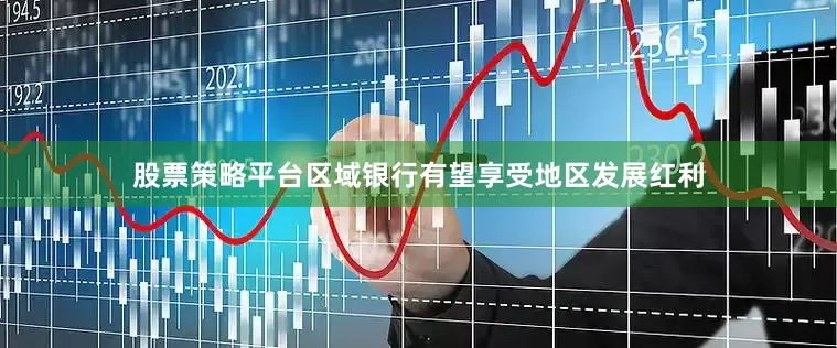 股票策略平台区域银行有望享受地区发展红利