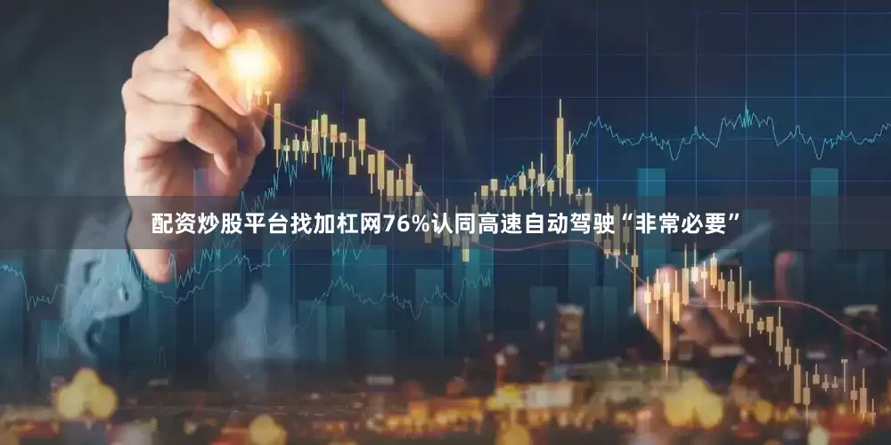 配资炒股平台找加杠网76%认同高速自动驾驶“非常必要”