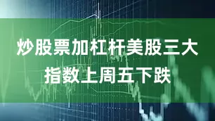 炒股票加杠杆美股三大指数上周五下跌
