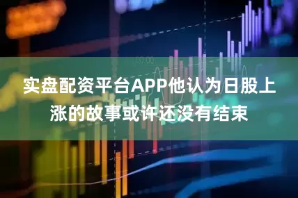 实盘配资平台APP他认为日股上涨的故事或许还没有结束