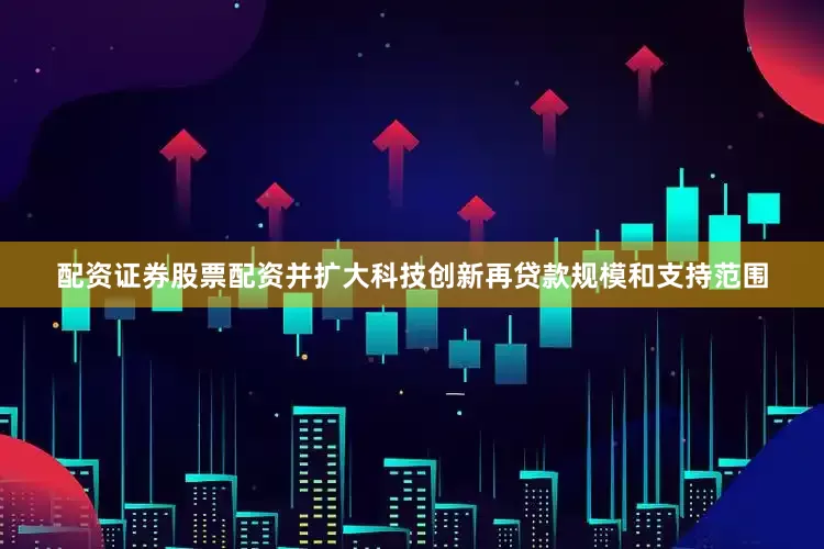 配资证券股票配资并扩大科技创新再贷款规模和支持范围
