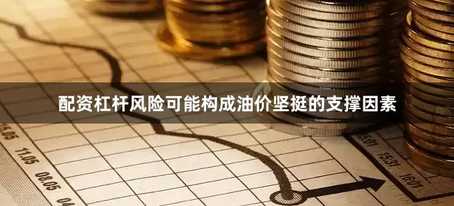 配资杠杆风险可能构成油价坚挺的支撑因素