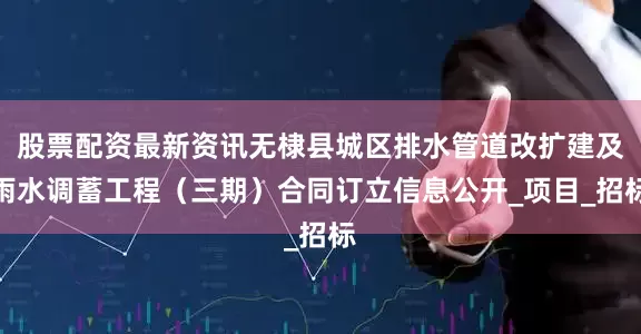 股票配资最新资讯无棣县城区排水管道改扩建及雨水调蓄工程（三期）合同订立信息公开_项目_招标