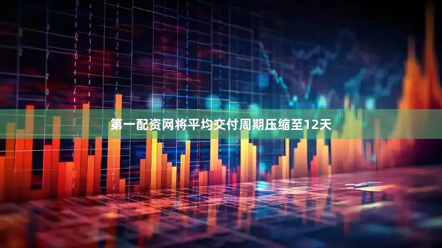 第一配资网将平均交付周期压缩至12天