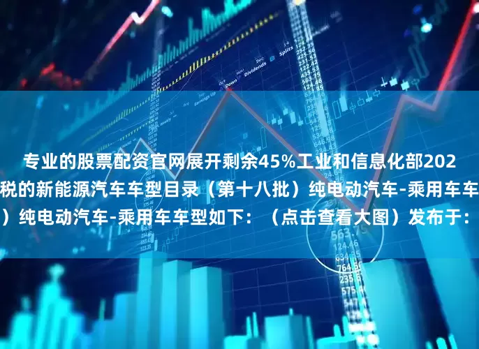 专业的股票配资官网展开剩余45%工业和信息化部2025年6月19日减免车辆购置税的新能源汽车车型目录（第十八批）纯电动汽车-乘用车车型如下：（点击查看大图）发布于：北京市
