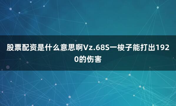 股票配资是什么意思啊Vz.68S一梭子能打出1920的伤害