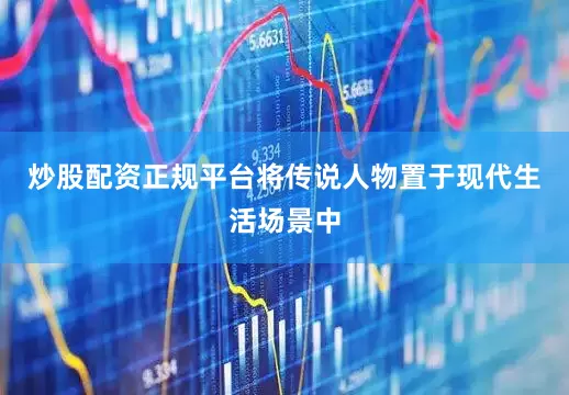 炒股配资正规平台将传说人物置于现代生活场景中