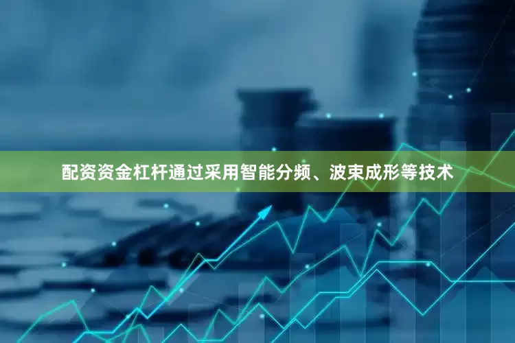 配资资金杠杆通过采用智能分频、波束成形等技术