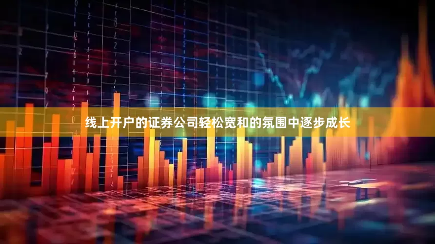 线上开户的证券公司轻松宽和的氛围中逐步成长