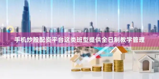 手机炒股配资平台这类班型提供全日制教学管理