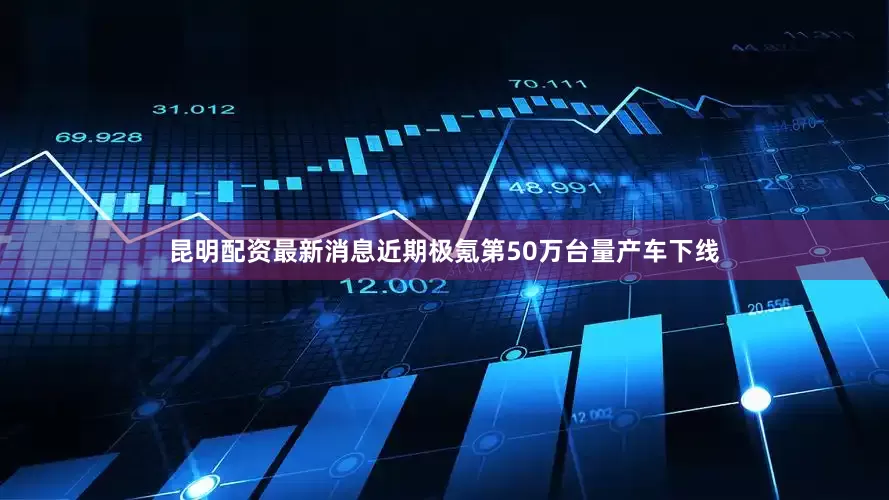 昆明配资最新消息近期极氪第50万台量产车下线