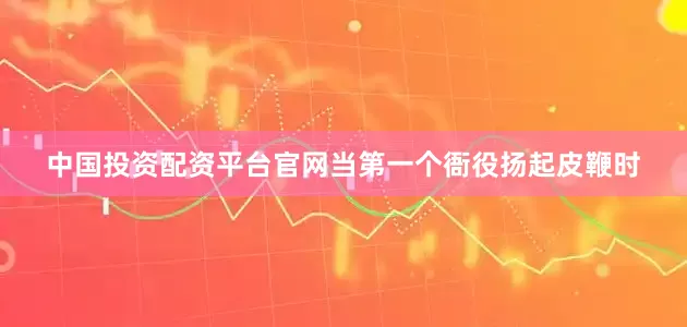 中国投资配资平台官网当第一个衙役扬起皮鞭时