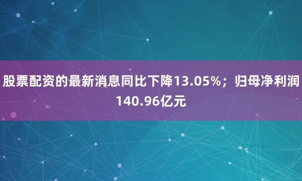 股票配资的最新消息同比下降13.05%；归母净利润140.96亿元