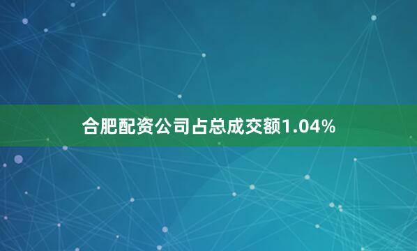 合肥配资公司占总成交额1.04%