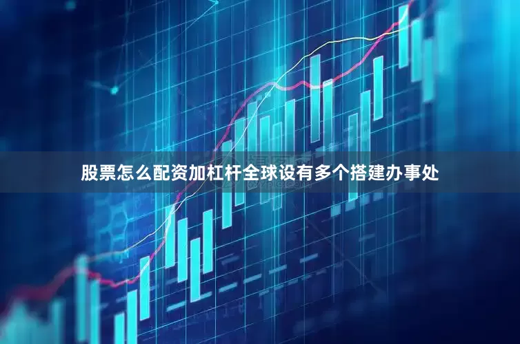 股票怎么配资加杠杆全球设有多个搭建办事处