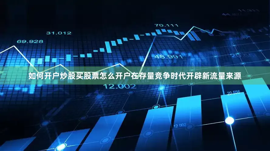 如何开户炒股买股票怎么开户在存量竞争时代开辟新流量来源