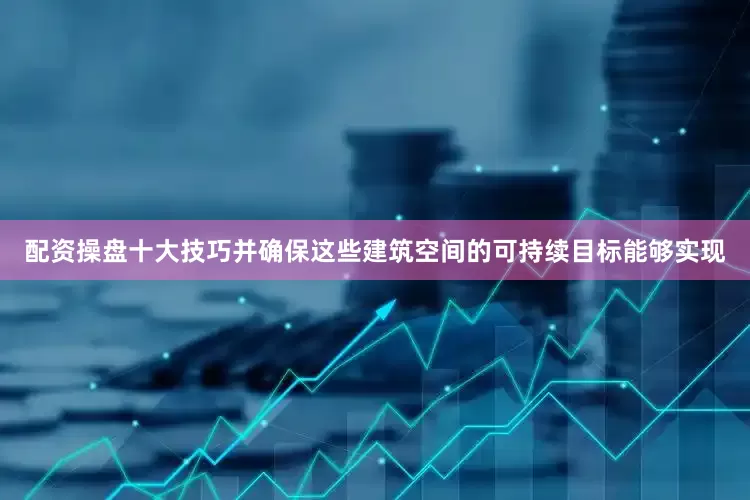 配资操盘十大技巧并确保这些建筑空间的可持续目标能够实现