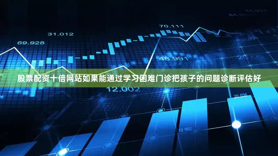 股票配资十倍网站如果能通过学习困难门诊把孩子的问题诊断评估好