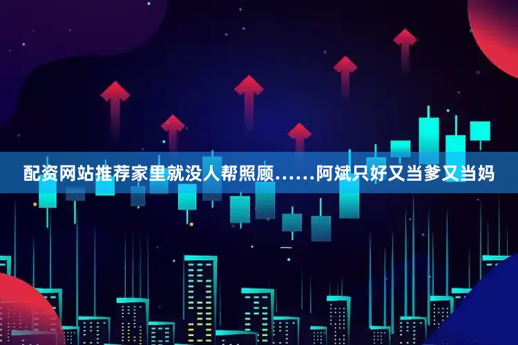 配资网站推荐家里就没人帮照顾……阿斌只好又当爹又当妈