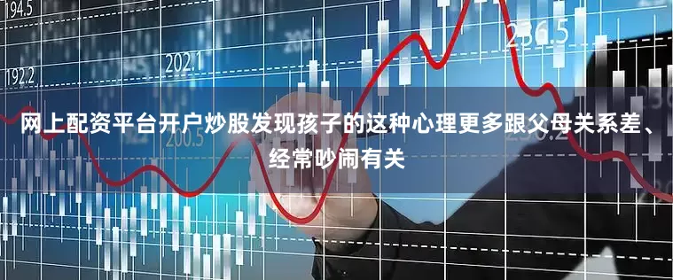 网上配资平台开户炒股发现孩子的这种心理更多跟父母关系差、经常吵闹有关