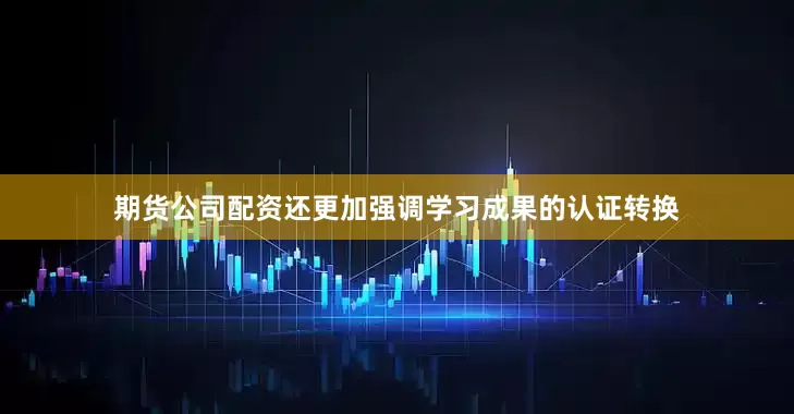 期货公司配资还更加强调学习成果的认证转换