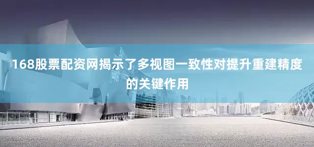 168股票配资网揭示了多视图一致性对提升重建精度的关键作用