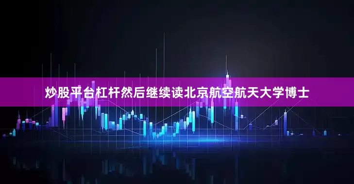 炒股平台杠杆然后继续读北京航空航天大学博士