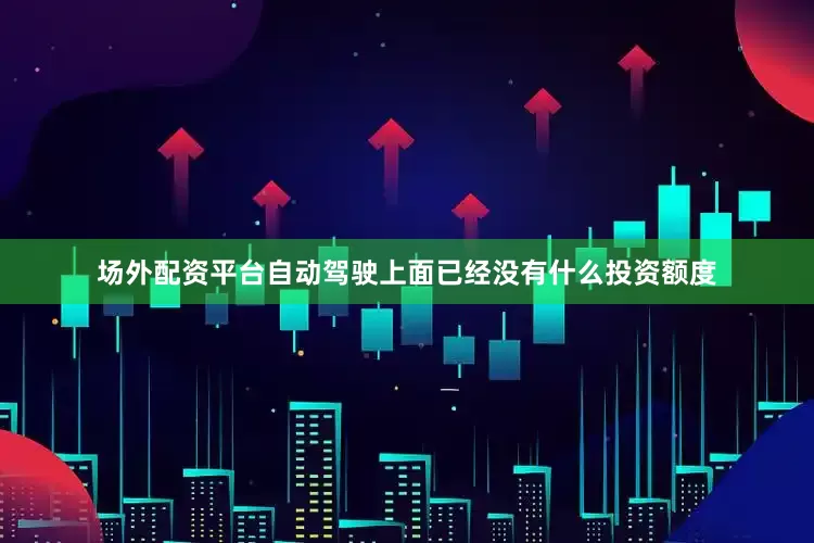 场外配资平台自动驾驶上面已经没有什么投资额度