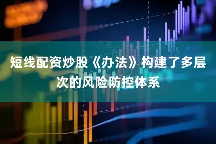 短线配资炒股《办法》构建了多层次的风险防控体系