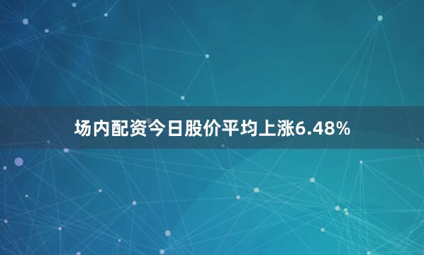 场内配资今日股价平均上涨6.48%