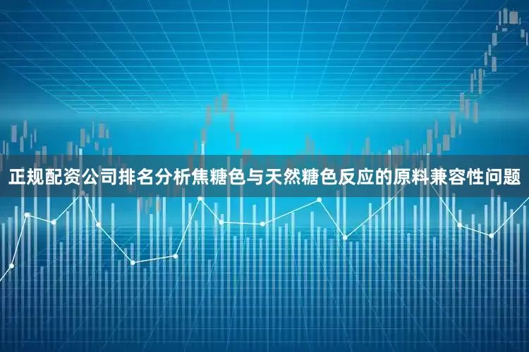 正规配资公司排名分析焦糖色与天然糖色反应的原料兼容性问题