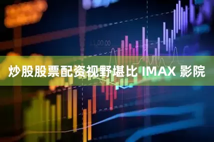 炒股股票配资视野堪比 IMAX 影院