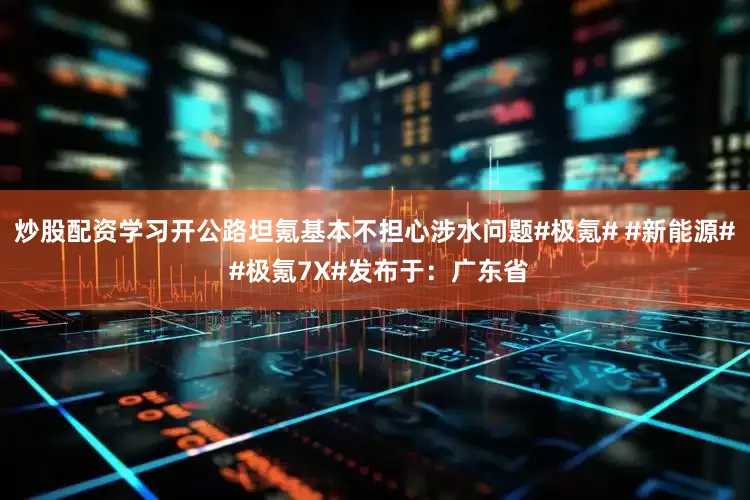 炒股配资学习开公路坦氪基本不担心涉水问题#极氪# #新能源# #极氪7X#发布于：广东省