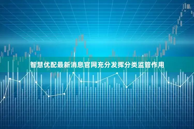 智慧优配最新消息官网充分发挥分类监管作用