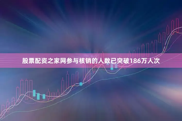 股票配资之家网参与核销的人数已突破186万人次