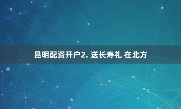 昆明配资开户2. 送长寿礼 在北方