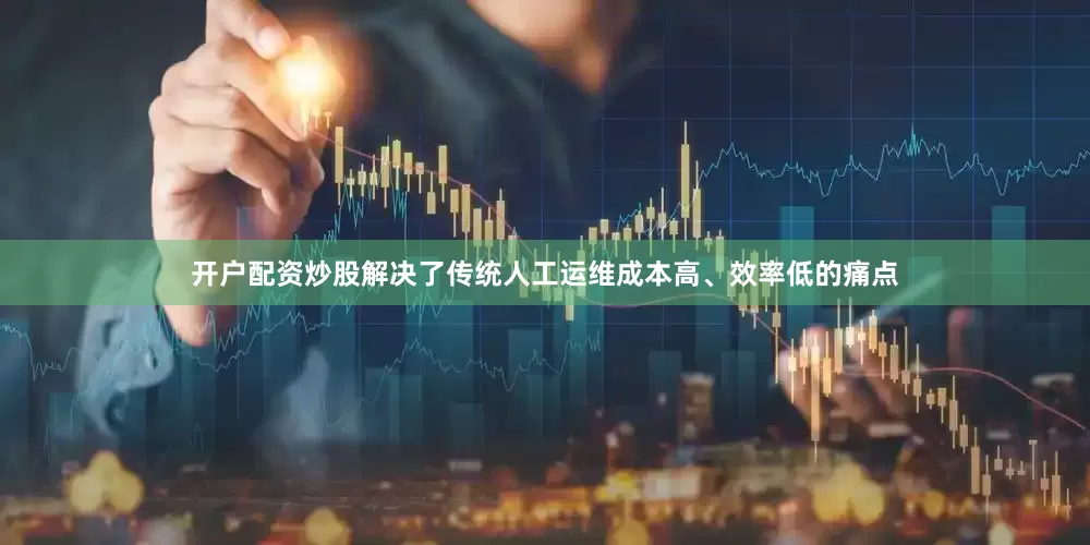 开户配资炒股解决了传统人工运维成本高、效率低的痛点