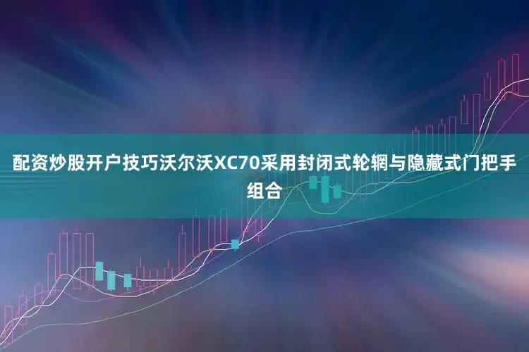 配资炒股开户技巧沃尔沃XC70采用封闭式轮辋与隐藏式门把手组合