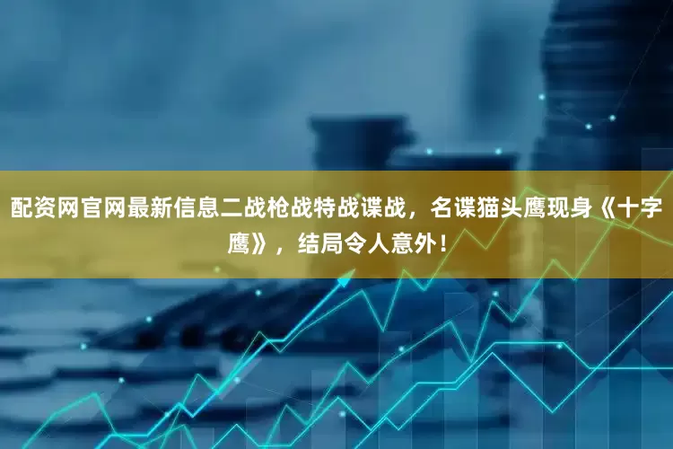 配资网官网最新信息二战枪战特战谍战，名谍猫头鹰现身《十字鹰》，结局令人意外！