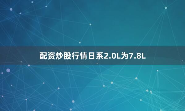 配资炒股行情日系2.0L为7.8L