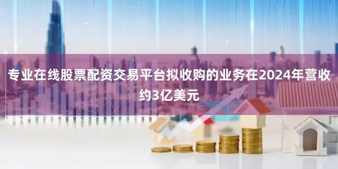专业在线股票配资交易平台拟收购的业务在2024年营收约3亿美元