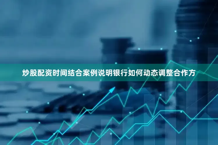 炒股配资时间结合案例说明银行如何动态调整合作方