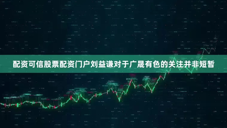 配资可信股票配资门户刘益谦对于广晟有色的关注并非短暂
